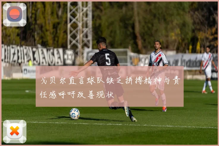 戈贝尔直言球队缺乏拼搏精神与责任感呼吁改善现状