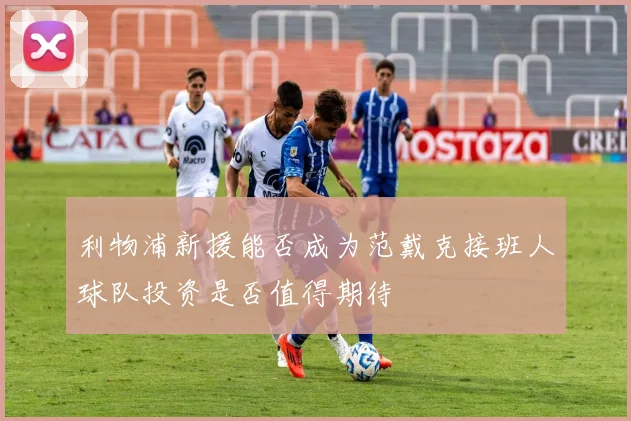 利物浦新援能否成为范戴克接班人球队投资是否值得期待