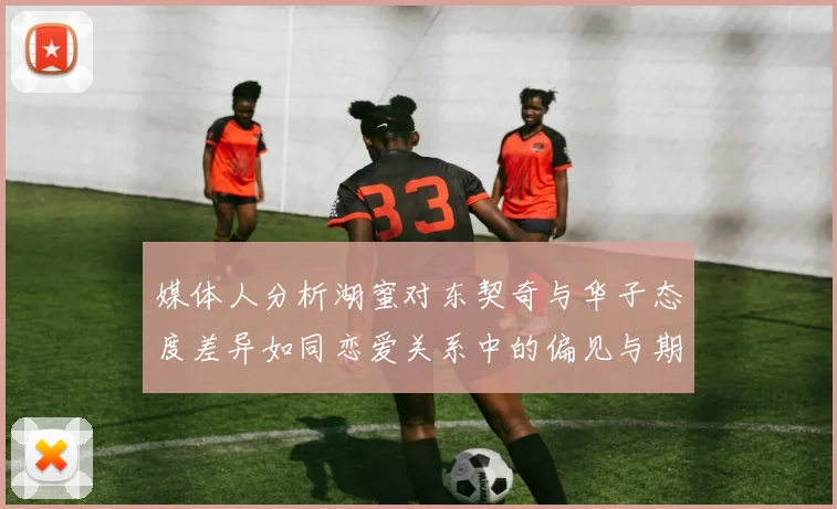 媒体人分析湖蜜对东契奇与华子态度差异如同恋爱关系中的偏见与期待