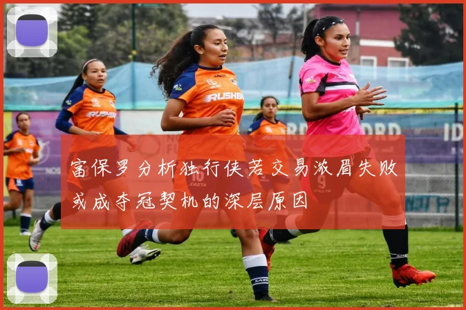 富保罗分析独行侠若交易浓眉失败或成夺冠契机的深层原因