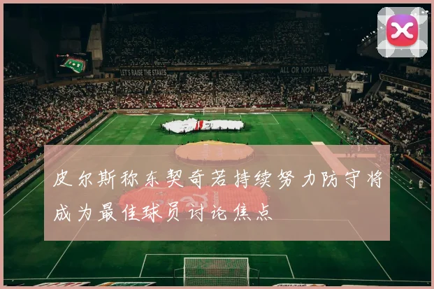 皮尔斯称东契奇若持续努力防守将成为最佳球员讨论焦点