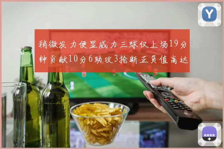 稍微发力便显威力三球仅上场19分钟贡献10分6助攻3抢断正负值高达22