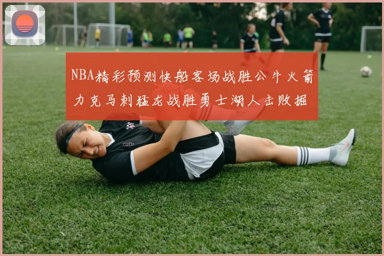 NBA精彩预测快船客场战胜公牛火箭力克马刺猛龙战胜勇士湖人击败掘金