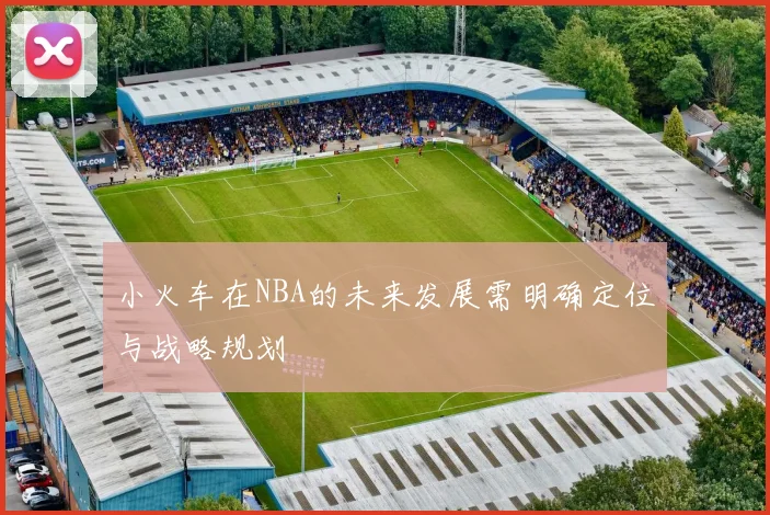 小火车在NBA的未来发展需明确定位与战略规划